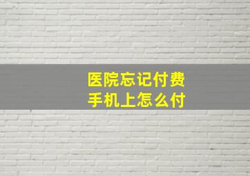 医院忘记付费 手机上怎么付